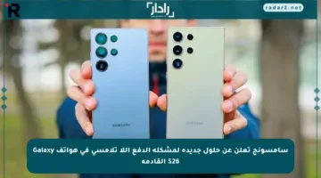 سامسونج تعلن عن حلول جديدة لمشكلة الدفع اللا تلامسي في هواتف Galaxy S26 القادمة